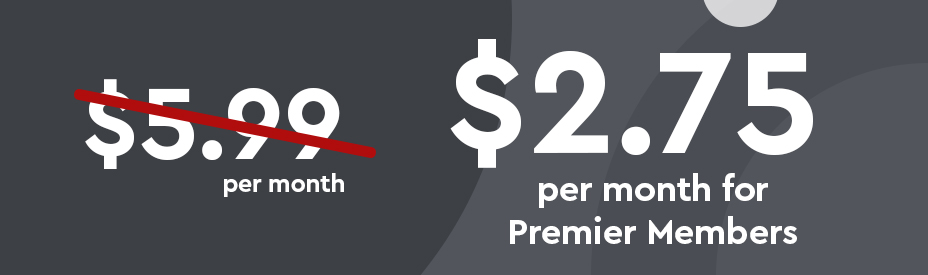 Won't cost $5.99 per month. Instead pay $2.75 per month for Premier Members